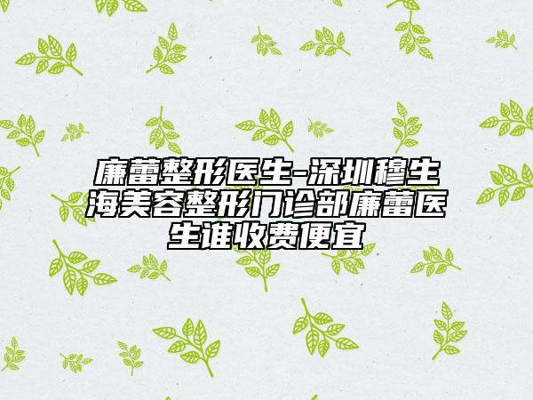 廉蕾整形医生-深圳穆生海美容整形门诊部廉蕾医生谁收费便宜
