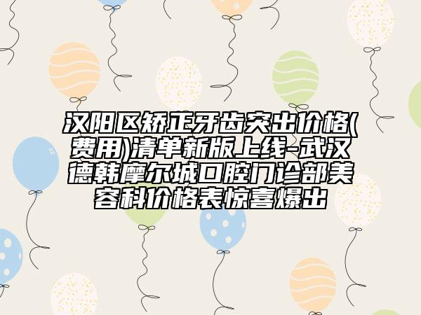 汉阳区矫正牙齿突出价格(费用)清单新版上线-武汉德韩摩尔城口腔门诊部美容科价格表惊喜爆出