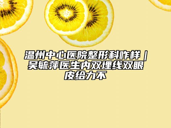 温州中心医院整形科咋样｜吴毓萍医生内双埋线双眼皮给力不