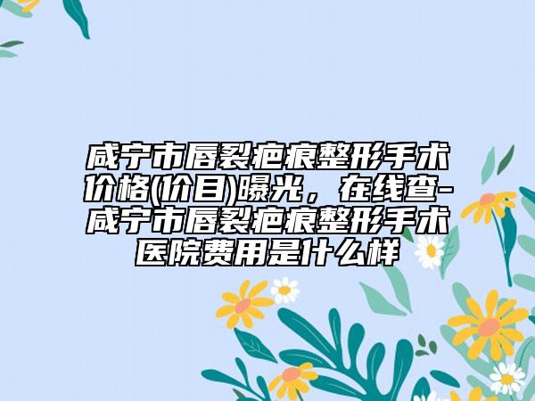 咸宁市唇裂疤痕整形手术价格(价目)曝光，在线查-咸宁市唇裂疤痕整形手术医院费用是什么样