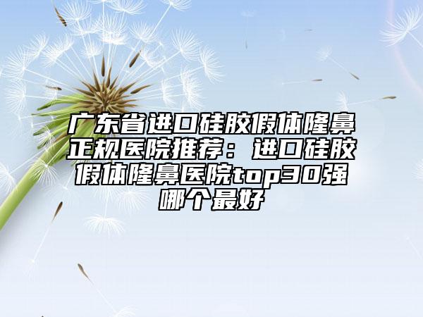 广东省进口硅胶假体隆鼻正规医院推荐：进口硅胶假体隆鼻医院top30强哪个最好