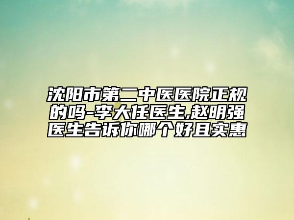 沈阳市第二中医医院正规的吗-李大任医生,赵明强医生告诉你哪个好且实惠