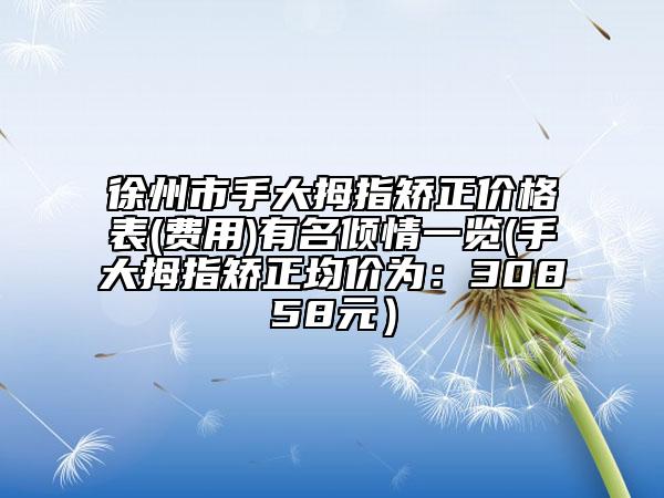 徐州市手大拇指矫正价格表(费用)有名倾情一览(手大拇指矫正均价为：30858元）