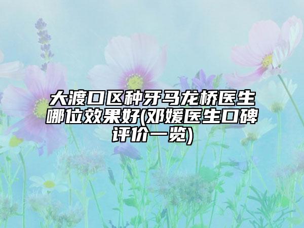 大渡口区种牙马龙桥医生哪位效果好(邓媛医生口碑评价一览)