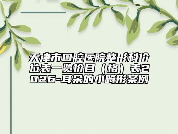 天津市口腔医院整形科价位表一览价目（格）表2026-耳朵的小畸形案例