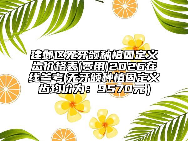 建邺区无牙颌种植固定义齿价格表(费用)2026在线参考(无牙颌种植固定义齿均价为：9570元）