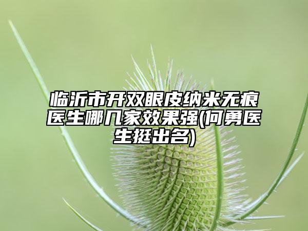 临沂市开双眼皮纳米无痕医生哪几家效果强(何勇医生挺出名)