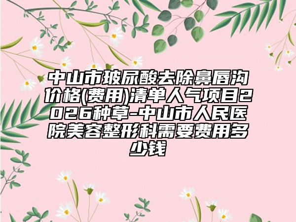 中山市玻尿酸去除鼻唇沟价格(费用)清单人气项目2026种草-中山市人民医院美容整形科需要费用多少钱