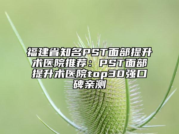 福建省知名PST面部提升术医院推荐：PST面部提升术医院top30强口碑亲测