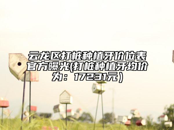云龙区打桩种植牙价位表官方曝光(打桩种植牙均价为：17231元）
