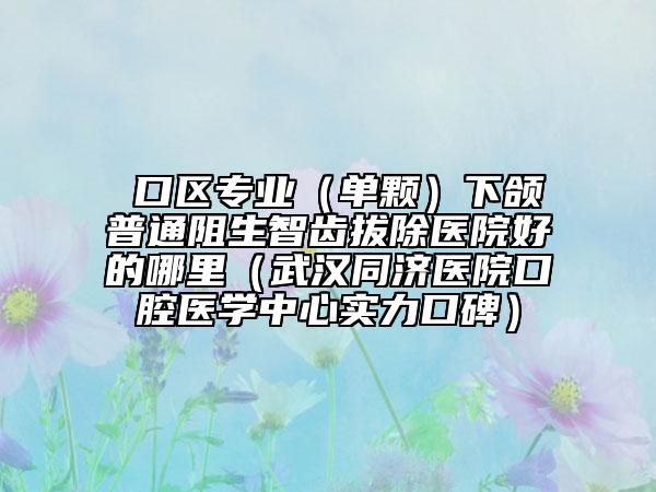 硚口区专业（单颗）下颌普通阻生智齿拔除医院好的哪里（武汉同济医院口腔医学中心实力口碑）