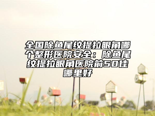 全国除鱼尾纹提拉眼角哪个整形医院安全：除鱼尾纹提拉眼角医院前50佳哪里好