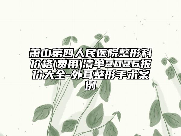 萧山第四人民医院整形科价格(费用)清单2026报价大全-外耳整形手术案例