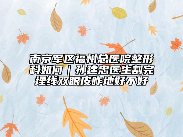 南京军区福州总医院整形科如何｜孙建忠医生割完埋线双眼皮咋地好不好