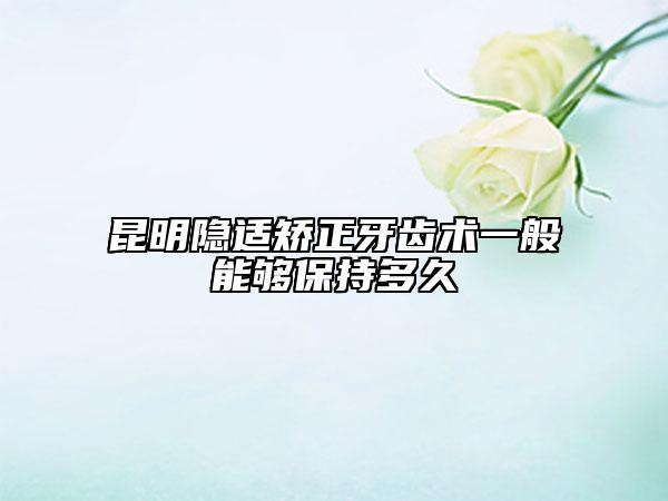 昆明隐适矫正牙齿术一般能够保持多久