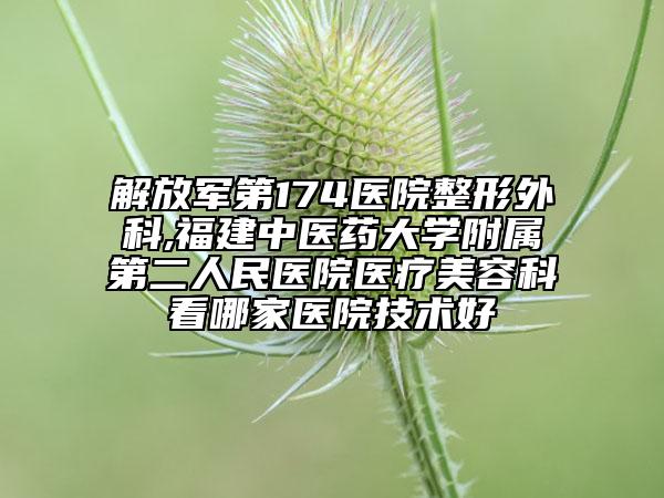 解放军第174医院整形外科,福建中医药大学附属第二人民医院医疗美容科看哪家医院技术好