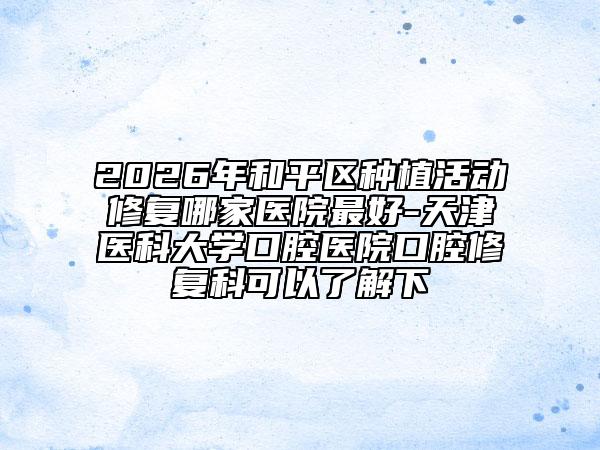 2026年和平区种植活动修复哪家医院最好-天津医科大学口腔医院口腔修复科可以了解下