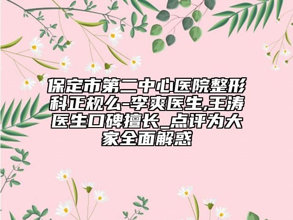 保定市第二中心医院整形科正规么-李爽医生,王涛医生口碑擅长_点评为大家全面解惑
