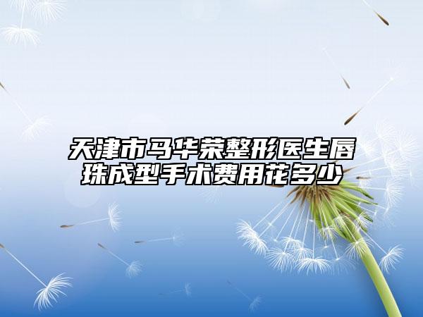 天津市马华荣整形医生唇珠成型手术费用花多少