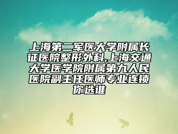 上海第二军医大学附属长征医院整形外科,上海交通大学医学院附属第九人民医院副主任医师专业连锁你选谁