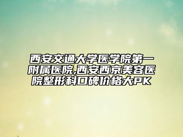 西安交通大学医学院第一附属医院,西安西京美容医院整形科口碑价格大PK