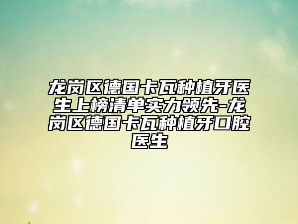 龙岗区德国卡瓦种植牙医生上榜清单实力领先-龙岗区德国卡瓦种植牙口腔医生
