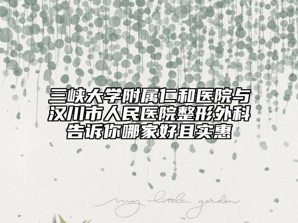 三峡大学附属仁和医院与汉川市人民医院整形外科告诉你哪家好且实惠