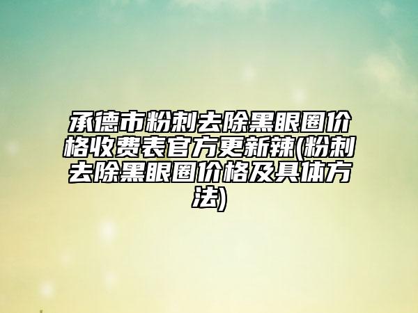 承德市粉刺去除黑眼圈价格收费表官方更新辣(粉刺去除黑眼圈价格及具体方法)