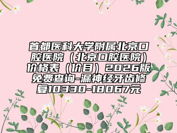 首都医科大学附属北京口腔医院（北京口腔医院）价格表（价目）2026版免费查询-漏神经牙齿修复10330-18067元