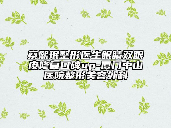 蔡熙珉整形医生眼睛双眼皮修复口碑up-厦门中山医院整形美容外科
