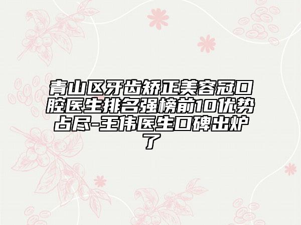 青山区牙齿矫正美容冠口腔医生排名强榜前10优势占尽-王伟医生口碑出炉了