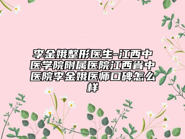 李金娥整形医生-江西中医学院附属医院江西省中医院李金娥医师口碑怎么样