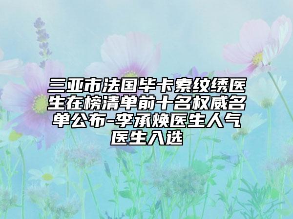 三亚市法国毕卡索纹绣医生在榜清单前十名权威名单公布-李承焕医生人气医生入选