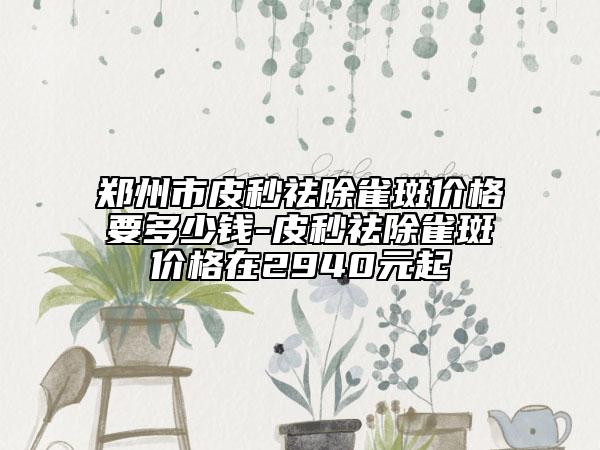 郑州市皮秒祛除雀斑价格要多少钱-皮秒祛除雀斑价格在2940元起