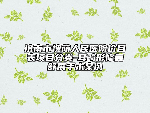 济南市槐荫人民医院价目表项目分类-耳畸形修复舒展手术案例