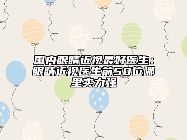 国内眼睛近视最好医生：眼睛近视医生前50位哪里实力强