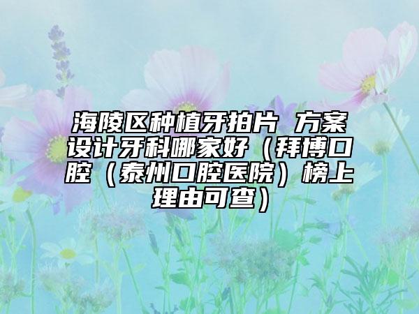 海陵区种植牙拍片 方案设计牙科哪家好（拜博口腔（泰州口腔医院）榜上理由可查）