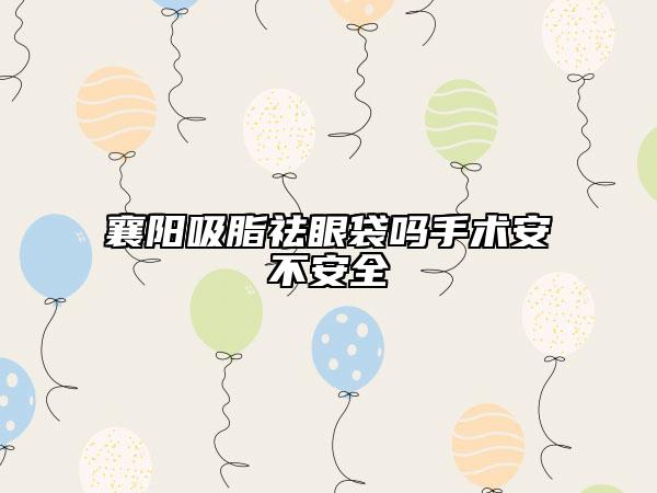 襄阳吸脂祛眼袋吗手术安不安全