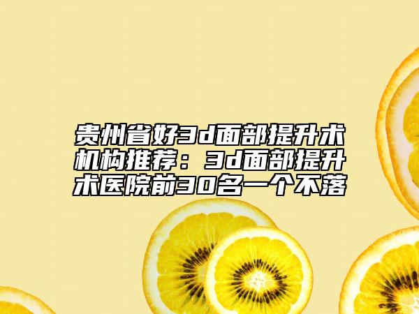 贵州省好3d面部提升术机构推荐：3d面部提升术医院前30名一个不落