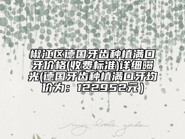 椒江区德国牙齿种植满口牙价格(收费标准)详细曝光(德国牙齿种植满口牙均价为：122952元）