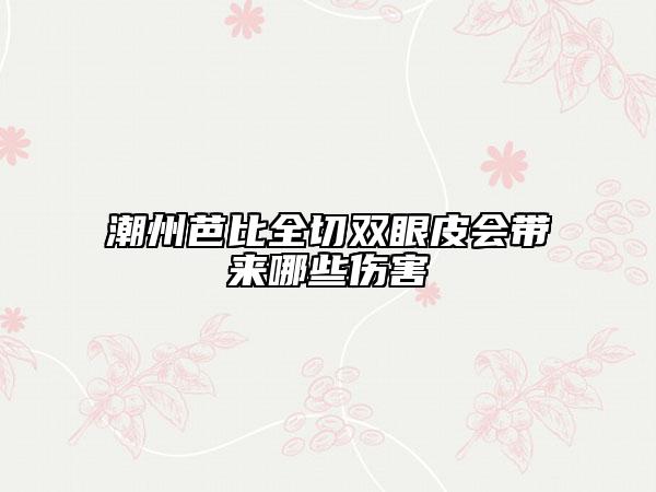 潮州芭比全切双眼皮会带来哪些伤害