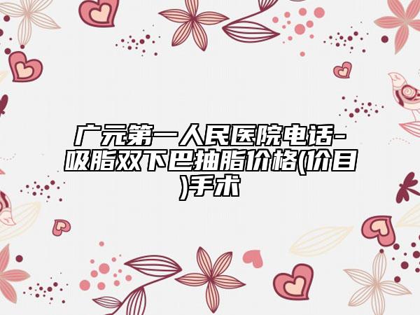 广元第一人民医院电话-吸脂双下巴抽脂价格(价目)手术