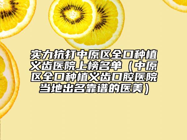 实力抗打中原区全口种植义齿医院上榜名单（中原区全口种植义齿口腔医院当地出名靠谱的医美）