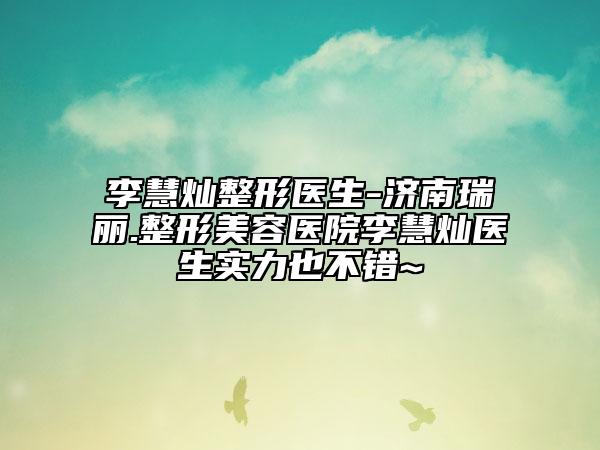 李慧灿整形医生-济南瑞丽.整形美容医院李慧灿医生实力也不错~