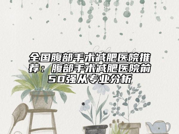 全国腹部手术减肥医院推荐：腹部手术减肥医院前50强从专业分析