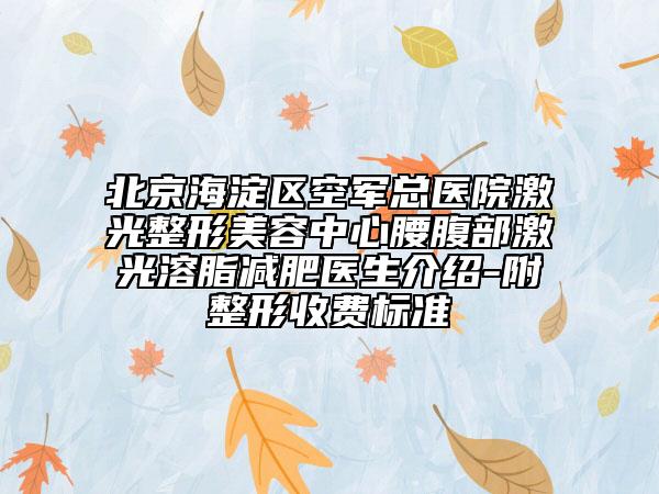 北京海淀区空军总医院激光整形美容中心腰腹部激光溶脂减肥医生介绍-附整形收费标准