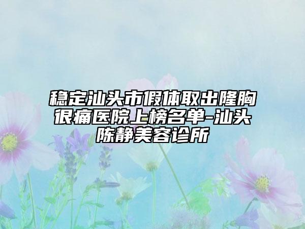 稳定汕头市假体取出隆胸很痛医院上榜名单-汕头陈静美容诊所
