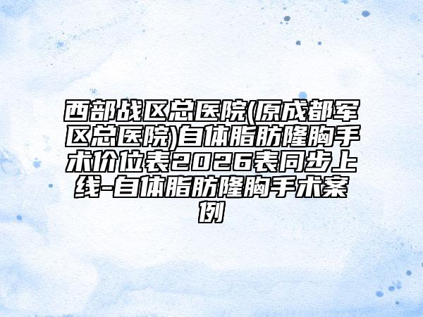西部战区总医院(原成都军区总医院)自体脂肪隆胸手术价位表2026表同步上线-自体脂肪隆胸手术案例