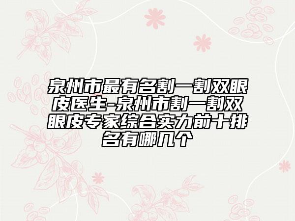 泉州市最有名割一割双眼皮医生-泉州市割一割双眼皮专家综合实力前十排名有哪几个