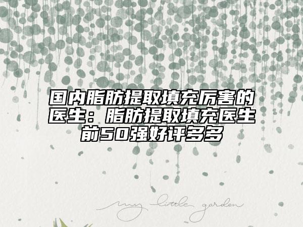 国内脂肪提取填充厉害的医生：脂肪提取填充医生前50强好评多多
